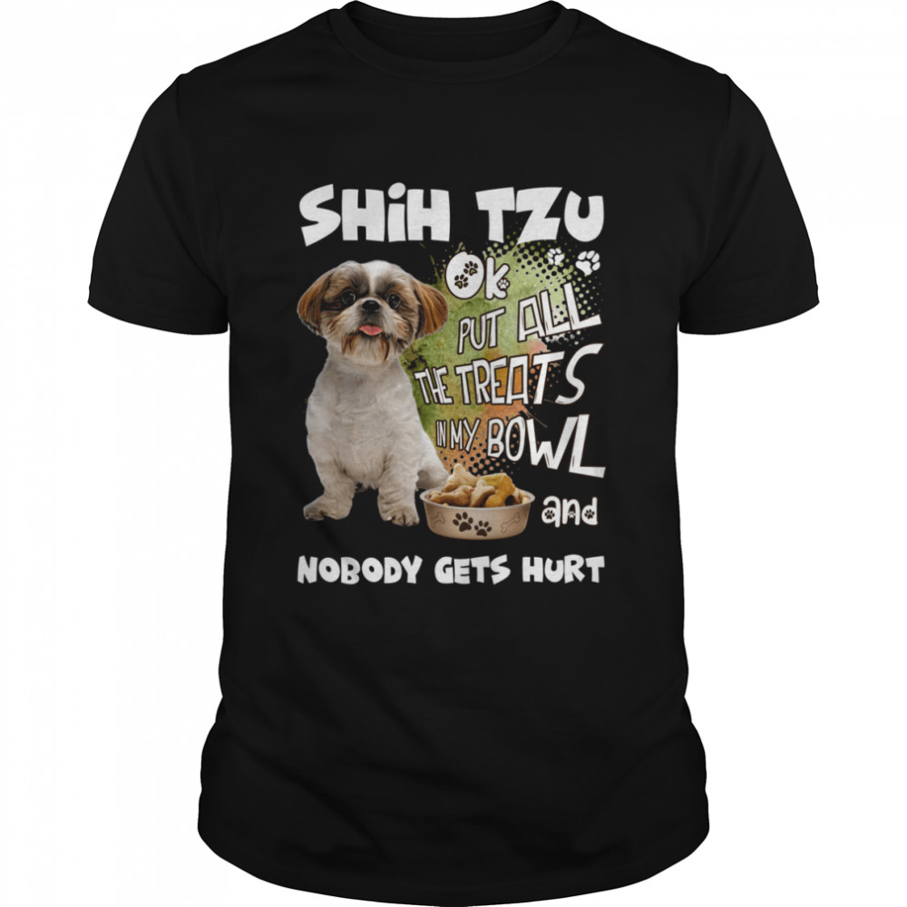 Shih Tzu Ok Put All The Treats In My Bowl And Nobody Gets Hurts Shirt Shih Tzu Ok Put All The Treats In My Bowl And Nobody Gets Hurts Shirt