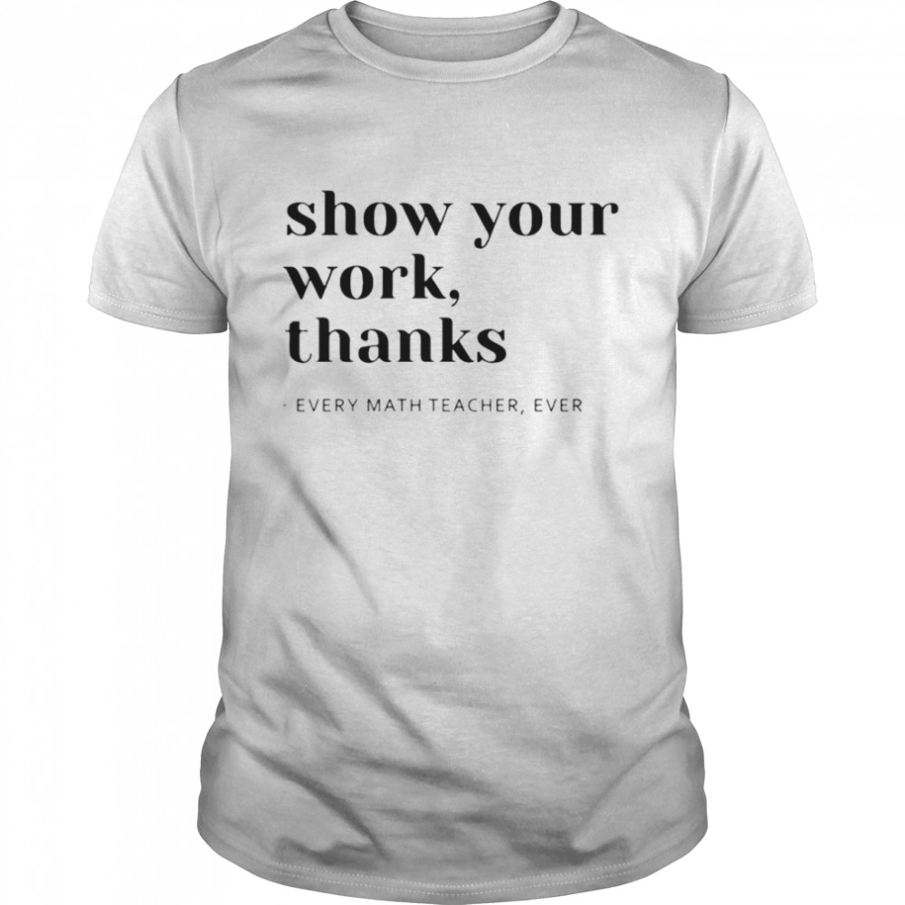 Show Your Work Thanks Every Math Teacher Ever Shirt