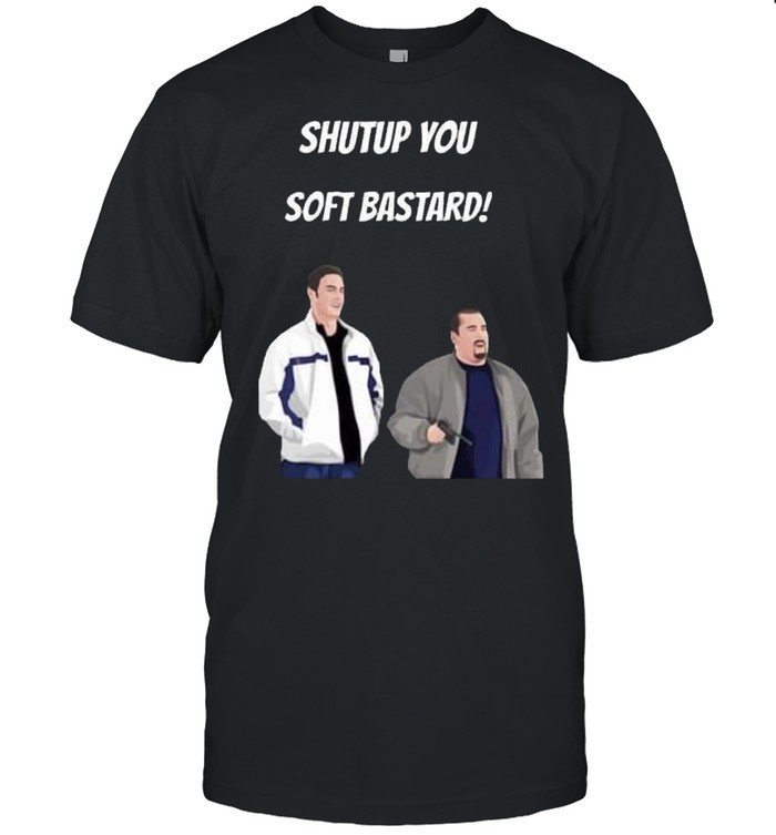 Shut Up You Soft Bastard Shirt