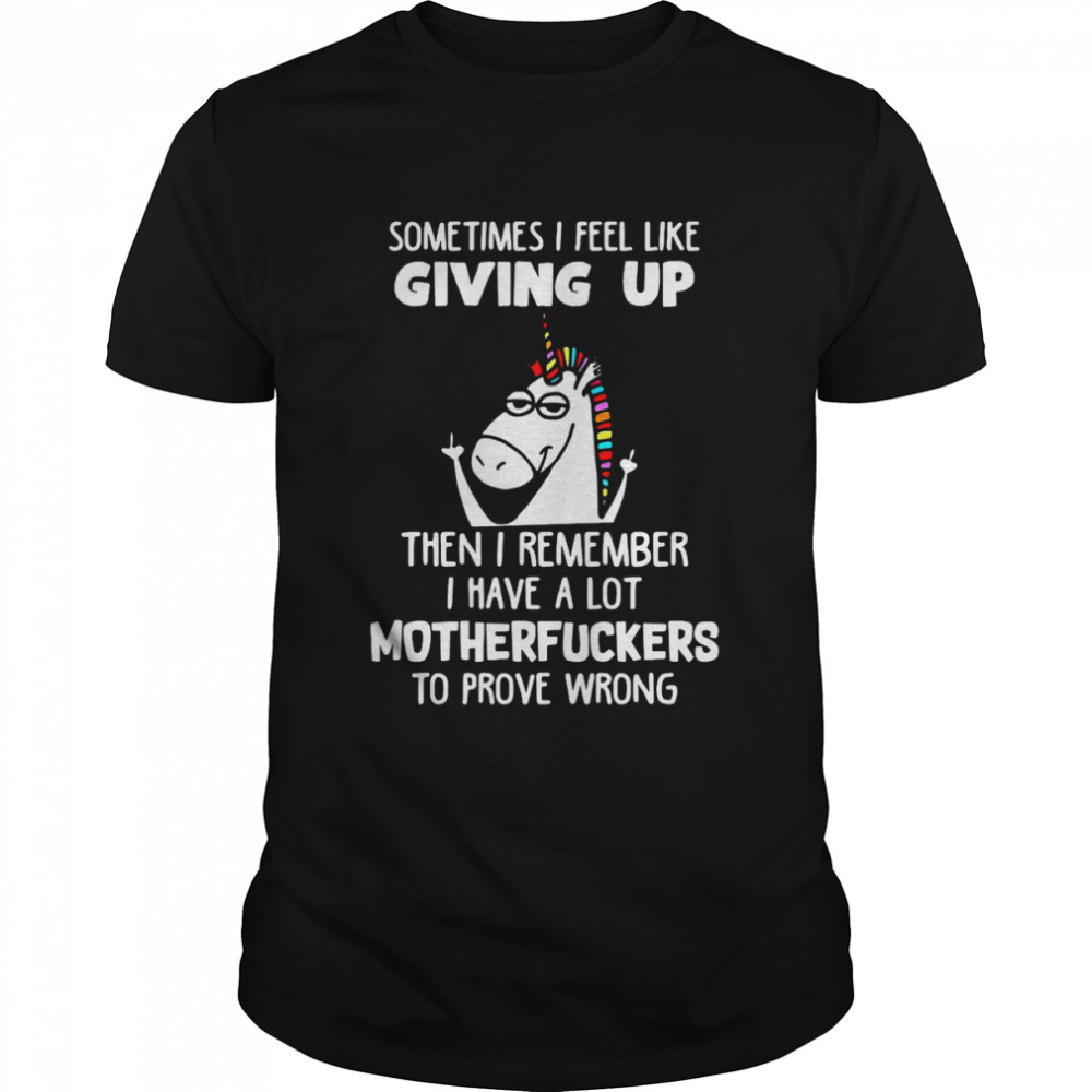 Unicorns Sometimes I Feel Like Giving Up Then I Remember I Have A Lot Motherfuckers To Prove Wrong T-Shirt Unicorns Sometimes I Feel Like Giving Up Then I Remember I Have A Lot Motherfuckers To Prove Wrong T-Shirt