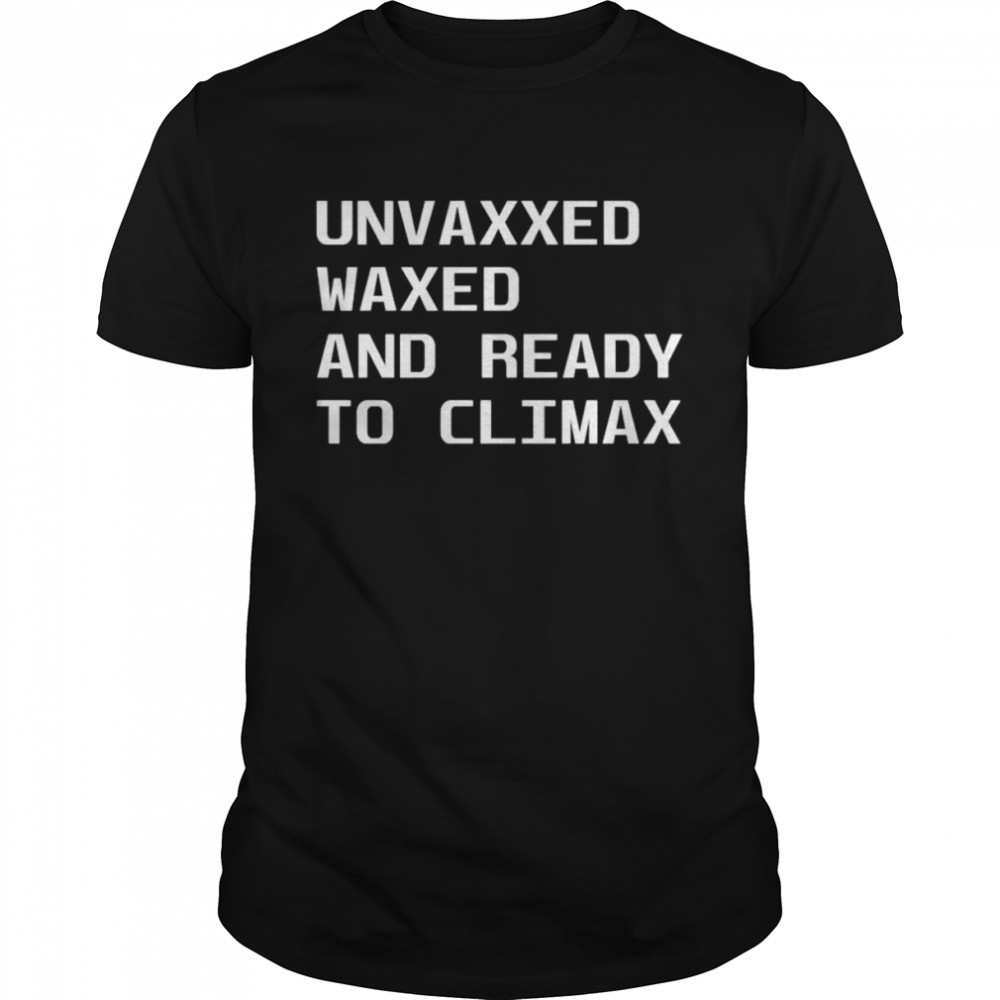 Unvaxxed Waxed And Ready To Climax Shirt Unvaxxed Waxed And Ready To Climax Shirt