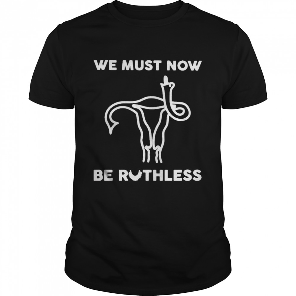 Uterus We Must Now Be Ruthless Shirt