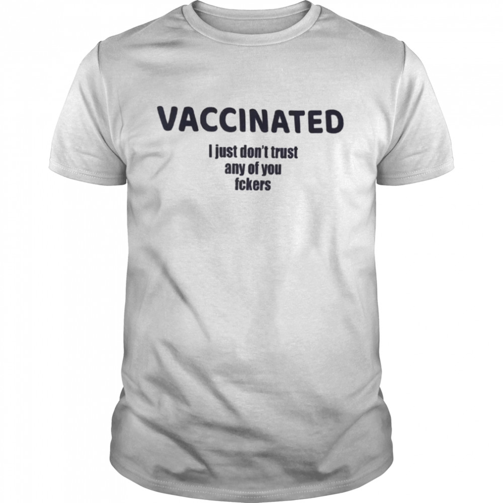 Vaccinated I Just Dont Trust Any Of You Fckers Shirt