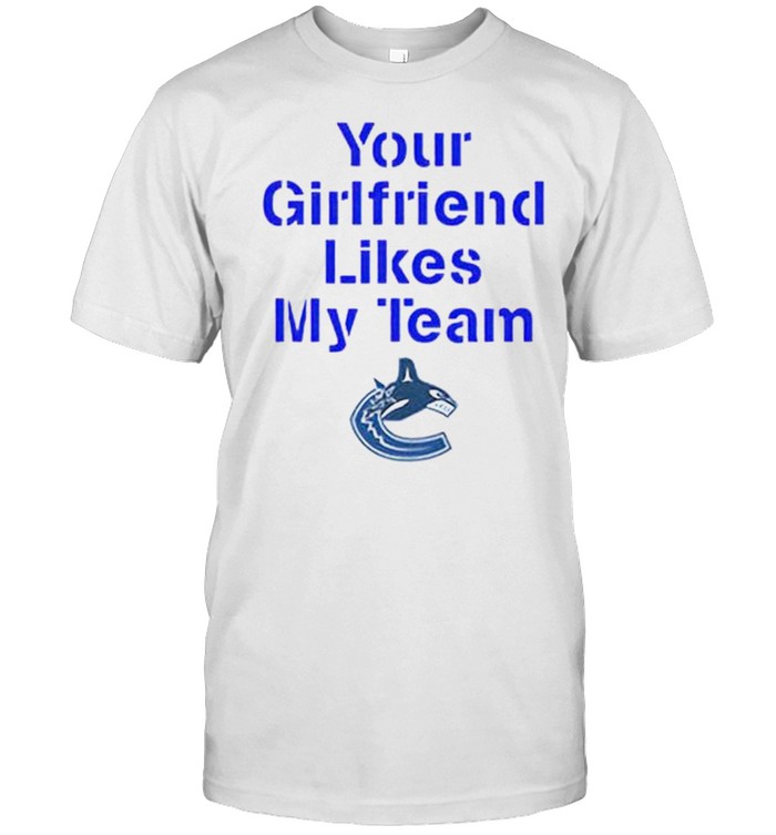 Vancouver Canucks Your Girlfriend Likes My Team Shirt
