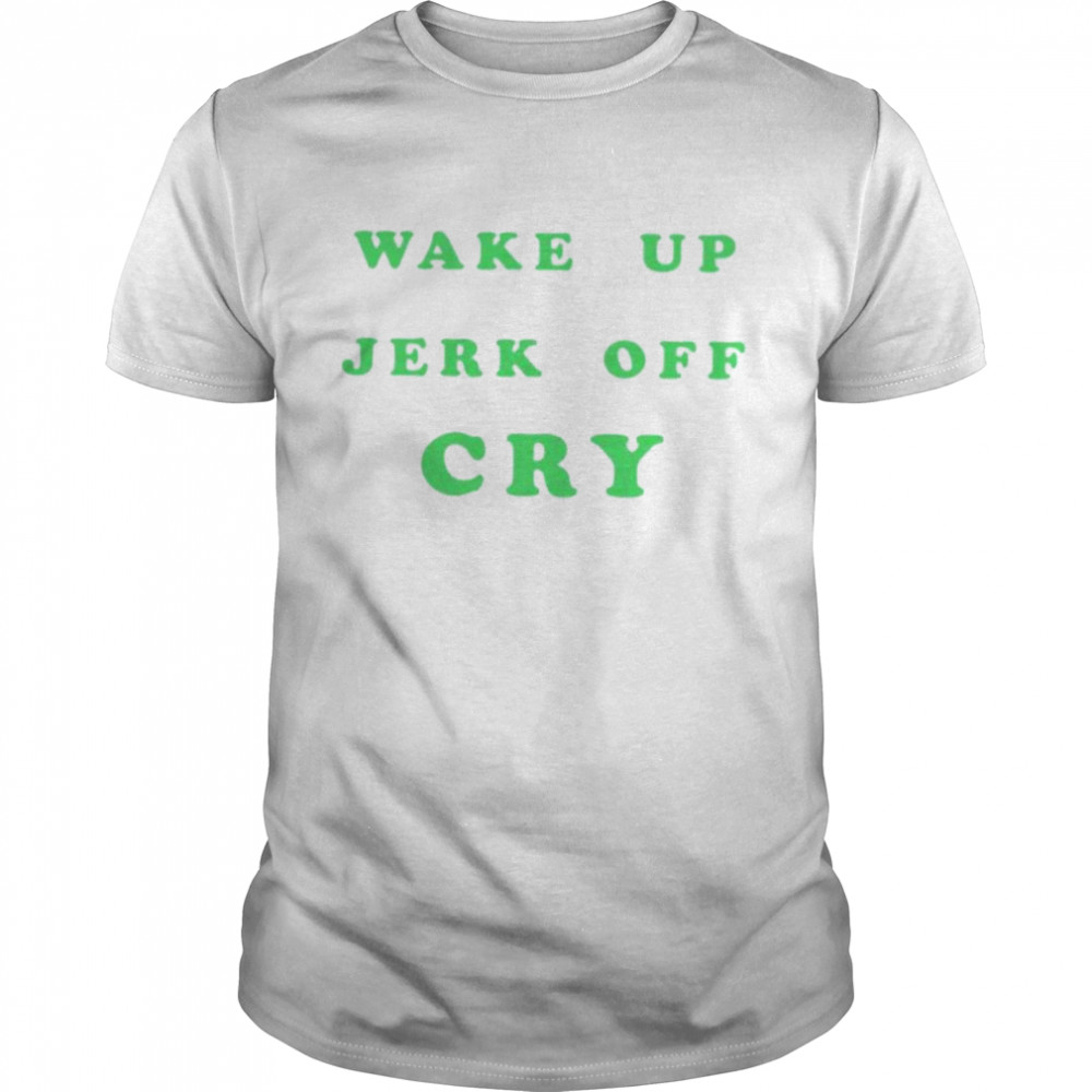 Wake Up Jerk Off Cry Shirt Wake Up Jerk Off Cry Shirt