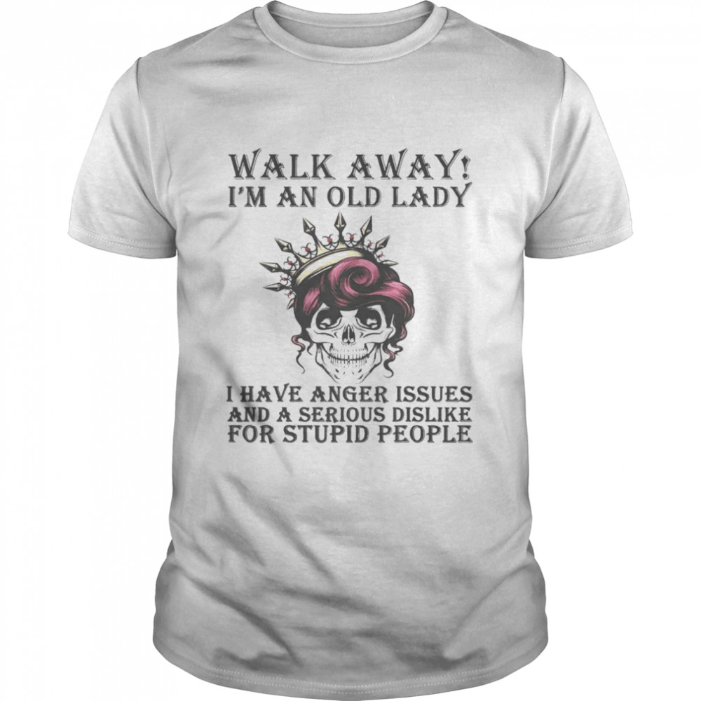 Walk Away I’M An Old Lady I Have Anger Issues And A Serious Dislike For Stupid People Shirt