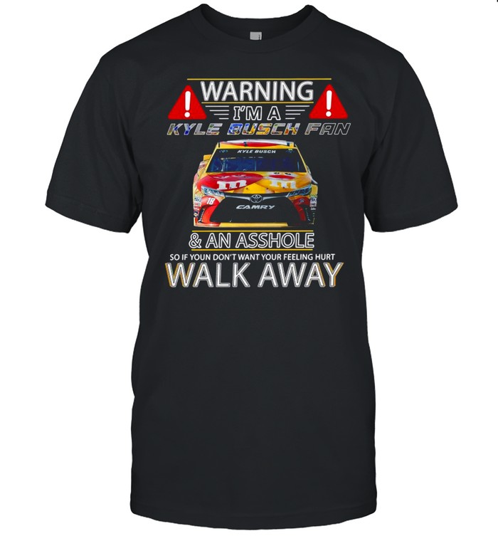 Warning I’M A Kyle Busch Fan And An Asshole So If You Don’T Want Your Feeling Hurt Walk Away Shirt