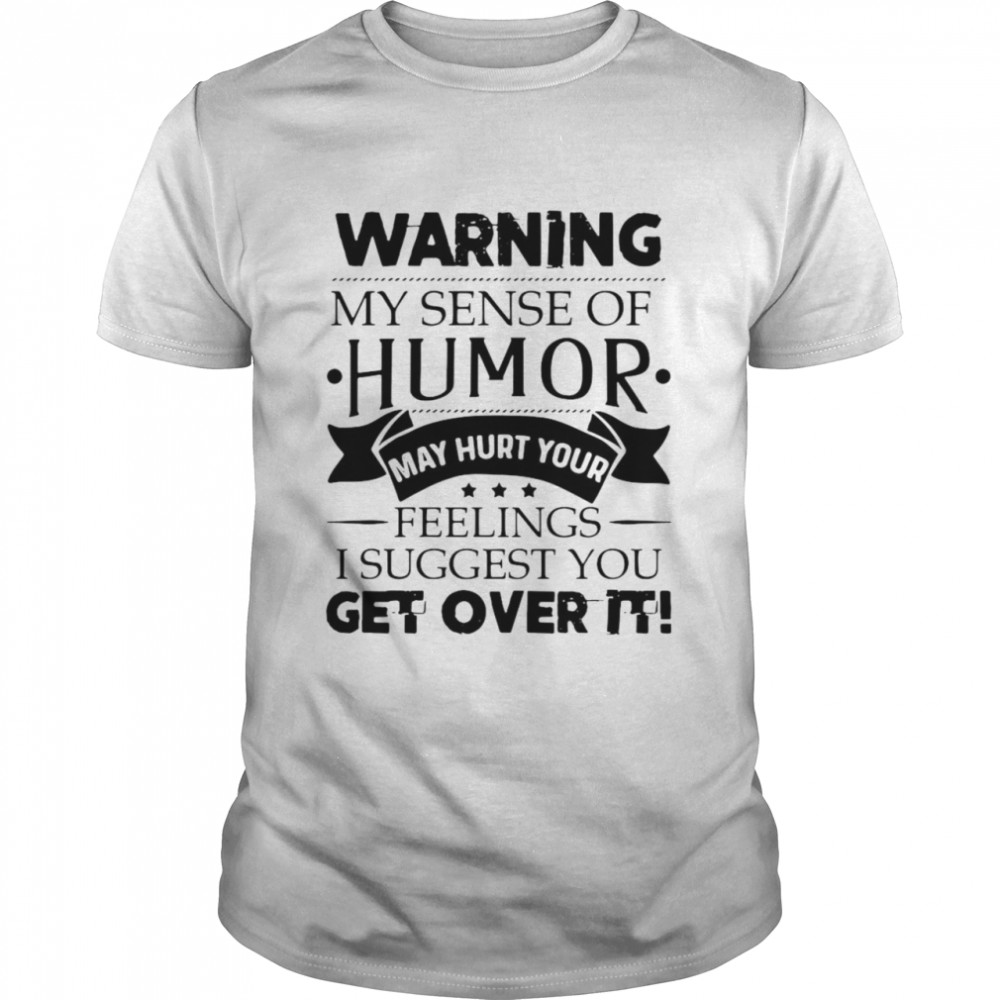 Warning My Sense Of Humor May Hurt Your Feelings I Suggest You Get Over It Shirt Warning My Sense Of Humor May Hurt Your Feelings I Suggest You Get Over It Shirt
