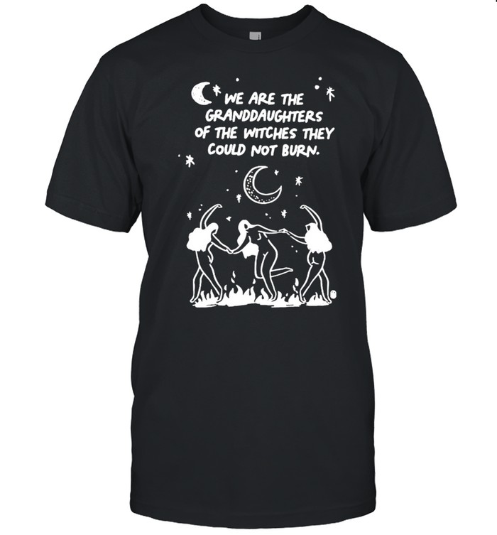 We Are The Granddaughters Of The Witches They Could Not Burn Shirt
