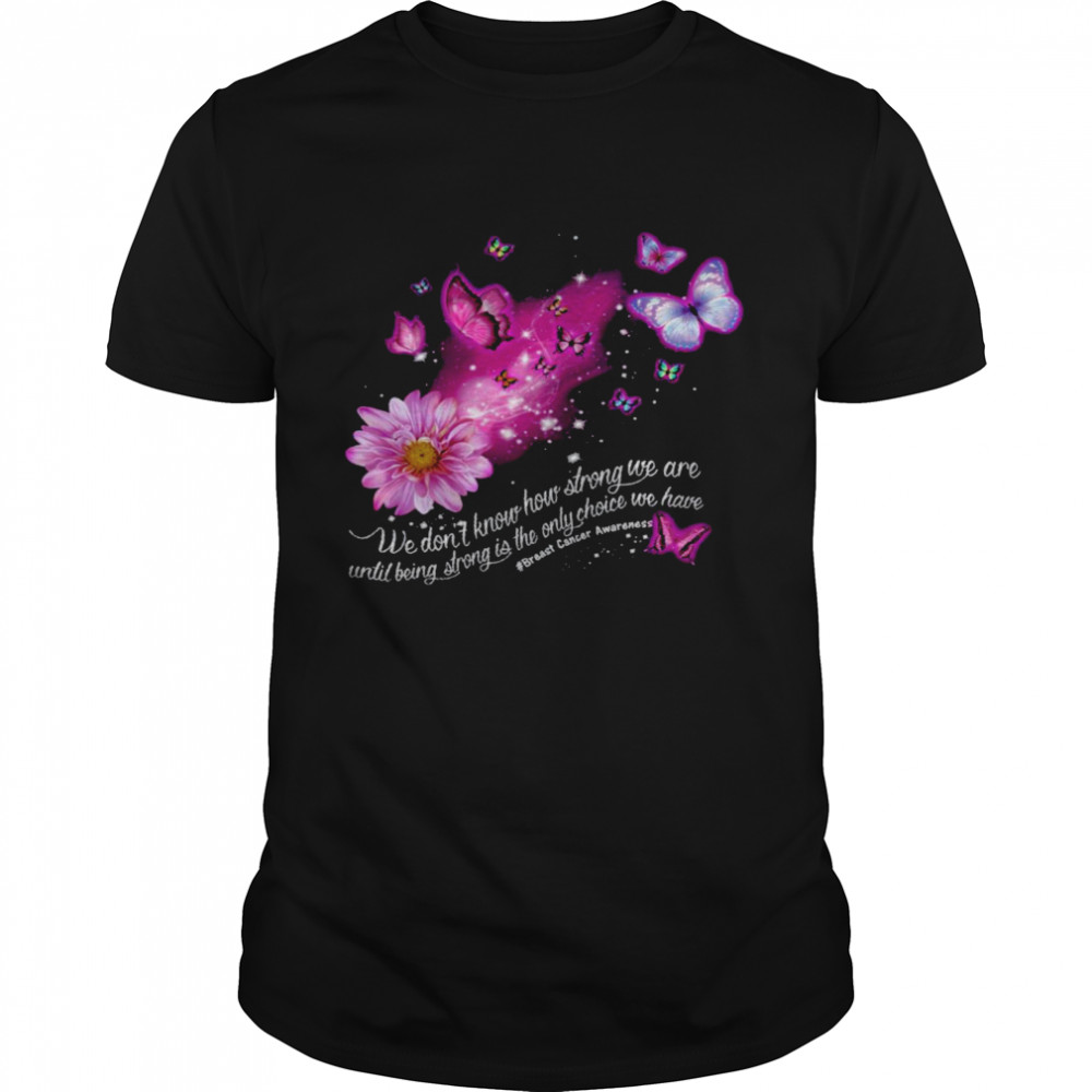 We Don’T Know How Strong We Are Until Being Strong Is The Only Choice We Have Shirt
