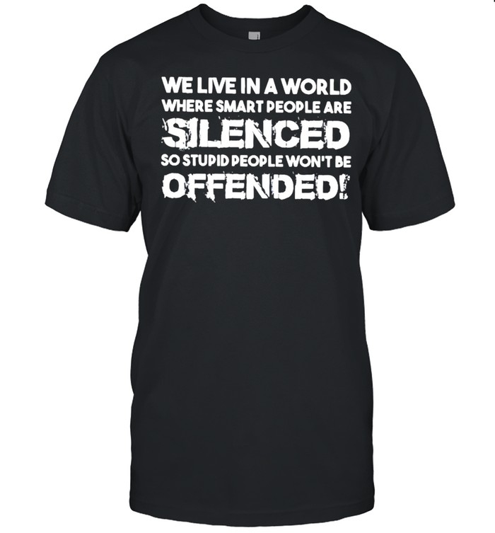 We Live In A World Where Smart People Are Silenced So Stupid People Wont Be Offended Shirt We Live In A World Where Smart People Are Silenced So Stupid People Wont Be Offended Shirt
