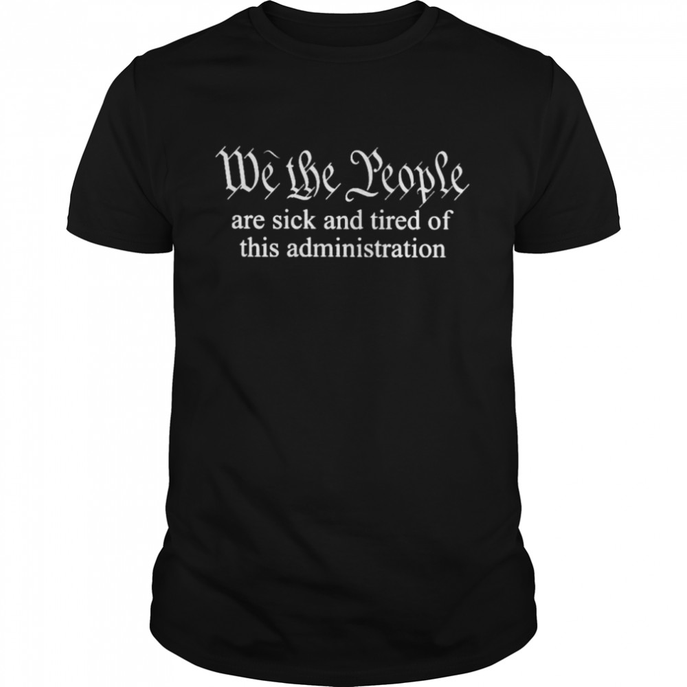 We The People Are Sick And Tired Of This Administration Shirt We The People Are Sick And Tired Of This Administration Shirt