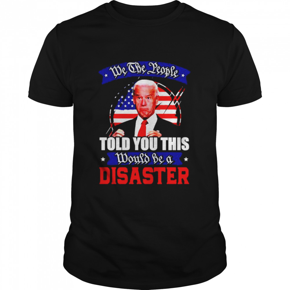 We The People Told You This Would Be A Disaster Anti Biden America Shirt