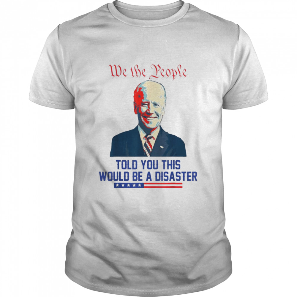 We The People Told You This Would Be A Disaster Anti Biden Shirt We The People Told You This Would Be A Disaster Anti Biden Shirt