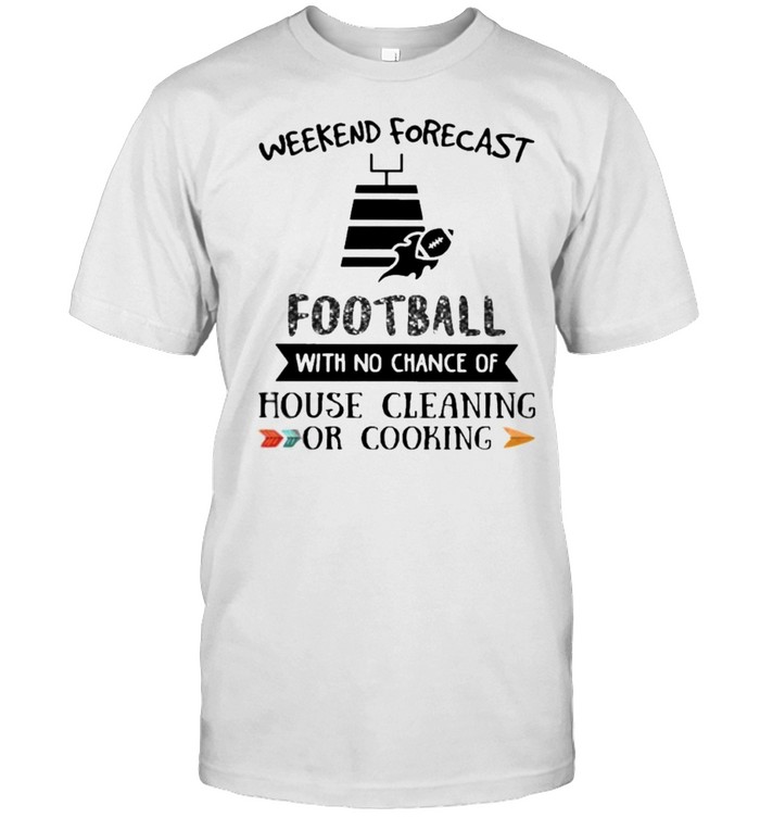 Weekend Forecast Football With No Chance Of House Cleaning Or Cooking Shirt