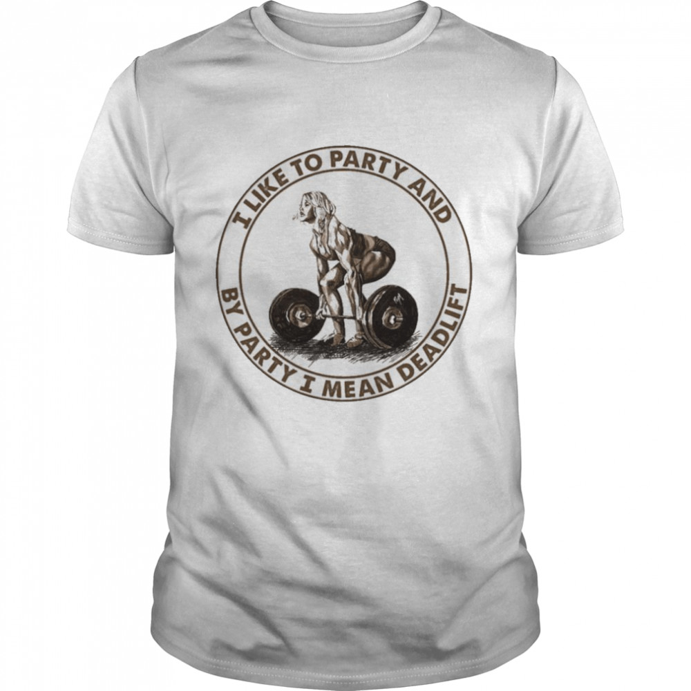 Weight Lifting I Like To Party And By Party I Mean Deadlift Shirt