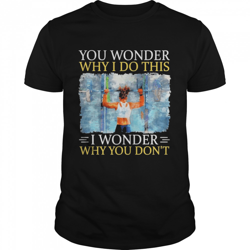 Weight Lifting You Wonder Why I Do This I Wonder Why You Dont Shirt