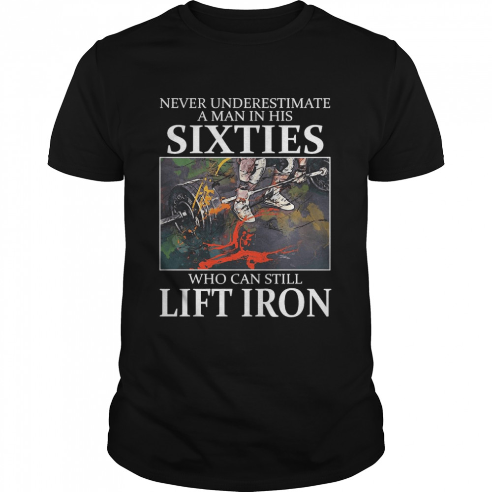 Weightlifting Never Underestimate A Man In His Sixties Who Can Still Lift Iron T-Shirt