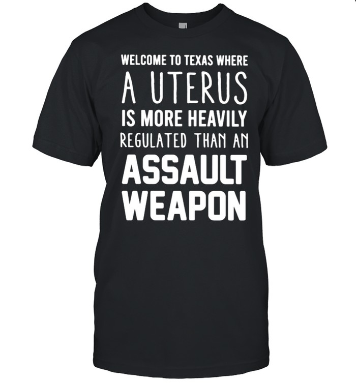 Welcome To Texas Where A Uterus Is More Heavily Regulated Shirt Welcome To Texas Where A Uterus Is More Heavily Regulated Shirt