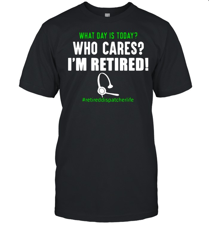 What Day Is Today Who Cares I’M Retired Retiredteacherlife Shirt What Day Is Today Who Cares I’M Retired Retiredteacherlife Shirt