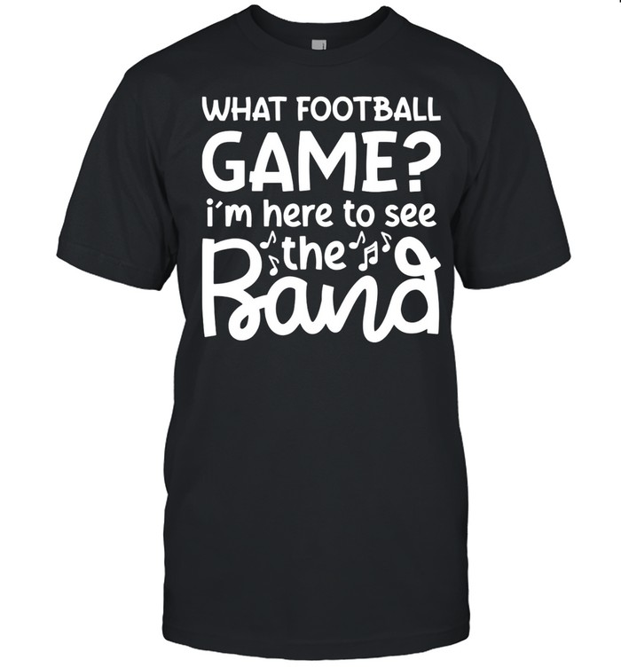 What Football Game I’M Here To See The Marching Band Shirt