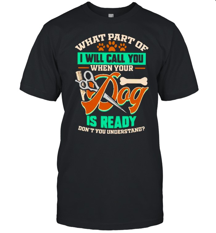 What Part Of I Will Call You When Your Dog Is Ready Don’T You Understand Shirt What Part Of I Will Call You When Your Dog Is Ready Don’T You Understand Shirt