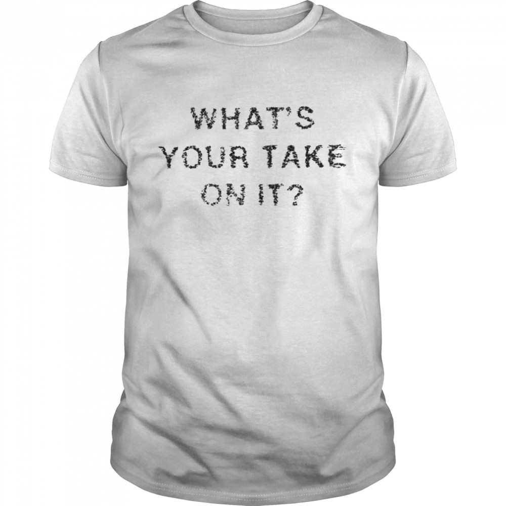 What’S Your Take On It Shirt