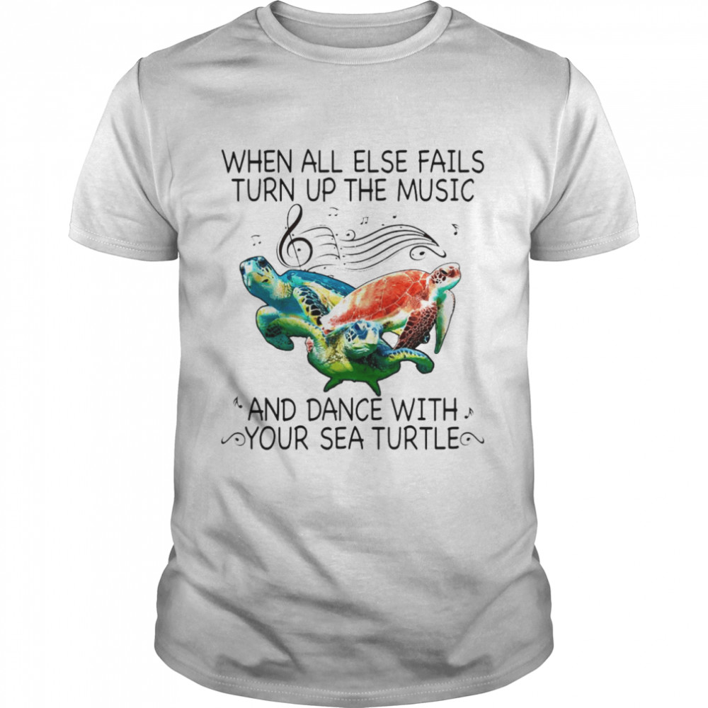 When All Else Fails Turn Up The Music And Dance With Your Sea Turtle T-Shirt