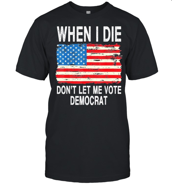 When I Die Dont Let Me Vote Democrat Flag 4Th Of July Shirt