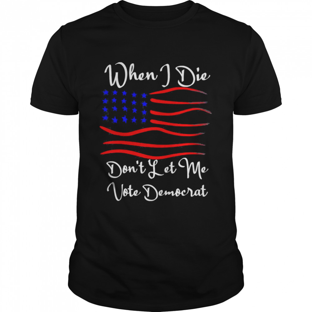 When I Die Dont Let Me Vote Democrat Us Flag Shirt