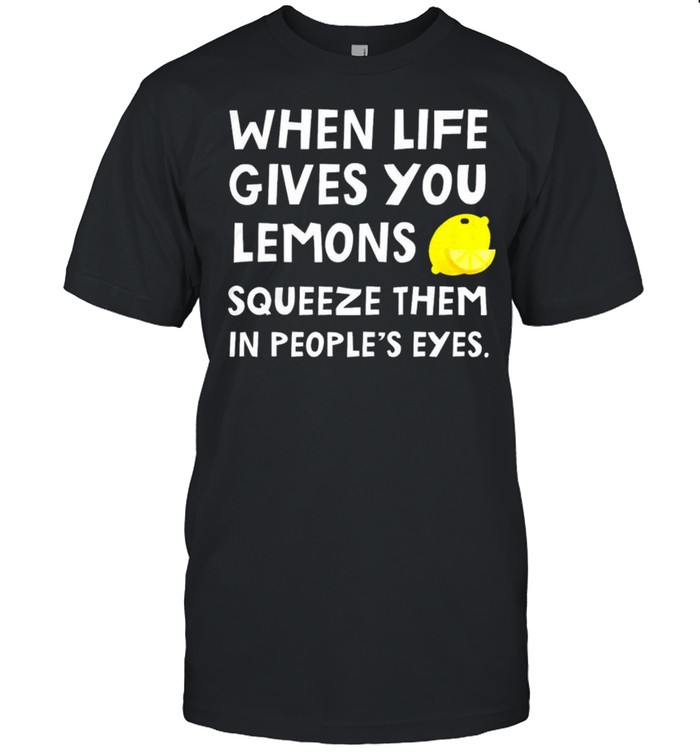 When Life Gives You Lemons Squeeze Them In People’S Eyes Shirt