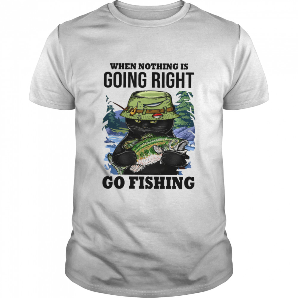 When Nothing Is Going Right Go Fishing Shirt When Nothing Is Going Right Go Fishing Shirt