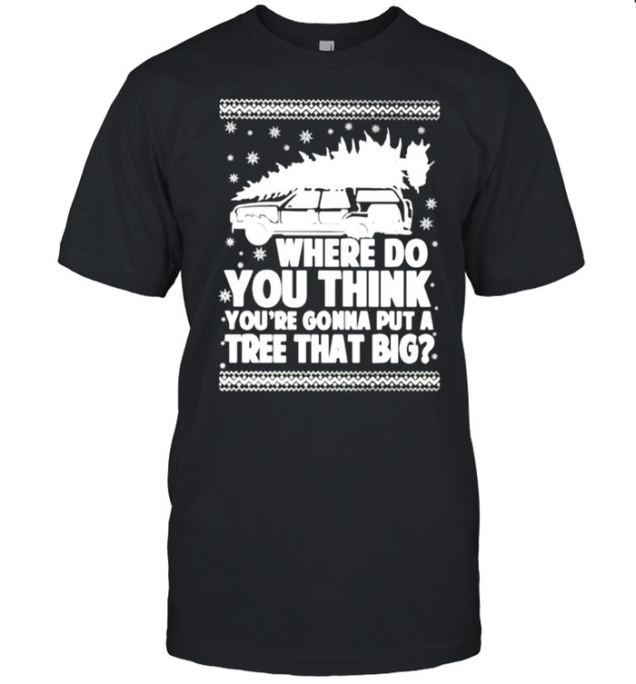 Where Do You Think You’Re Gonna Put A Tree That Big Shirt