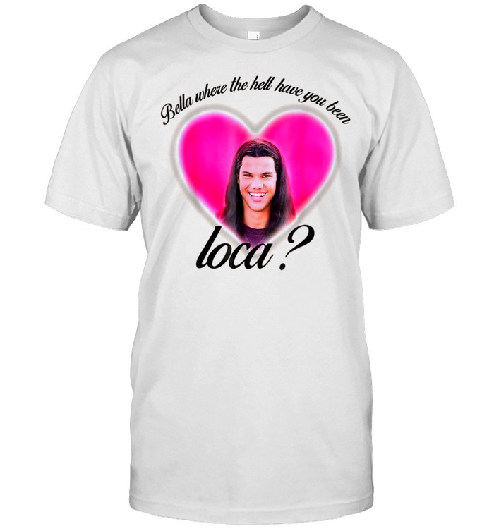 Where The Hell Have You Been Loca Bellas Shirt