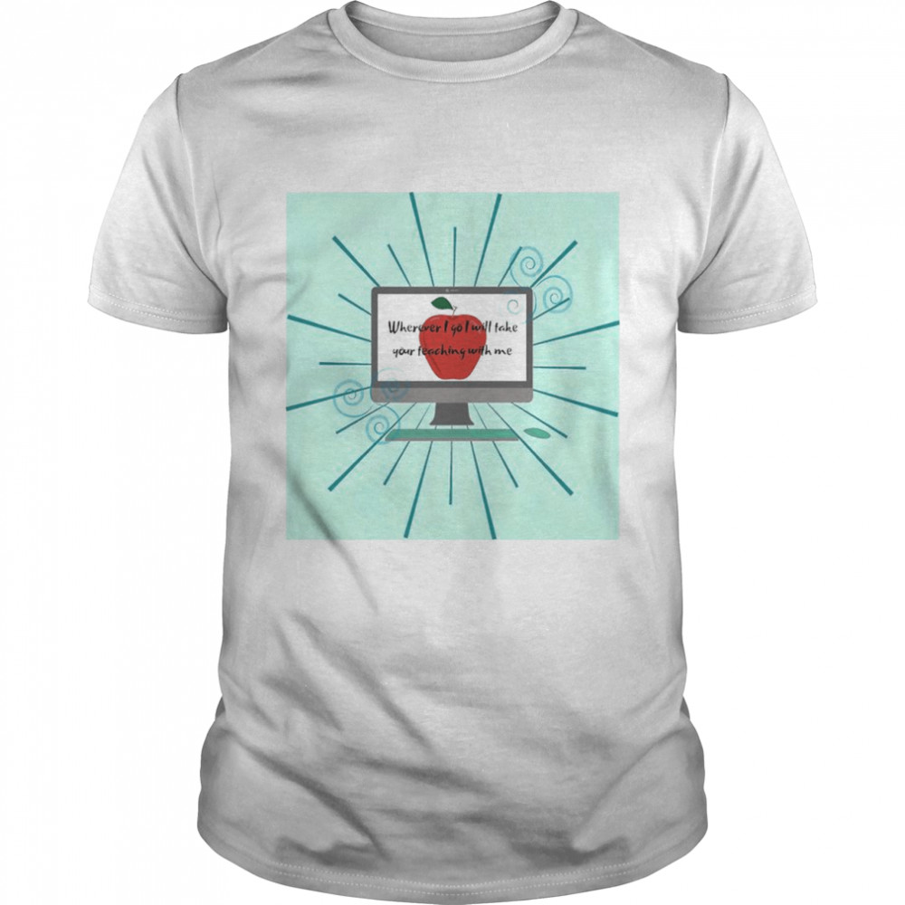 Wherever I Go I Will Take Your Teaching With Me Shirt