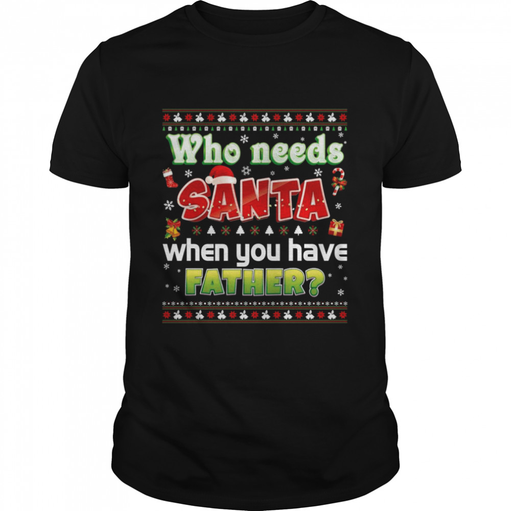 Who Needs Santa When You Have Father Ugly Christmas Shirt Who Needs Santa When You Have Father Ugly Christmas Shirt