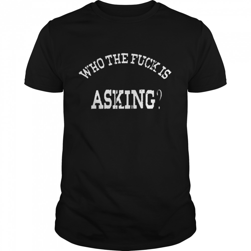 Who The Fuck Asking Shirt