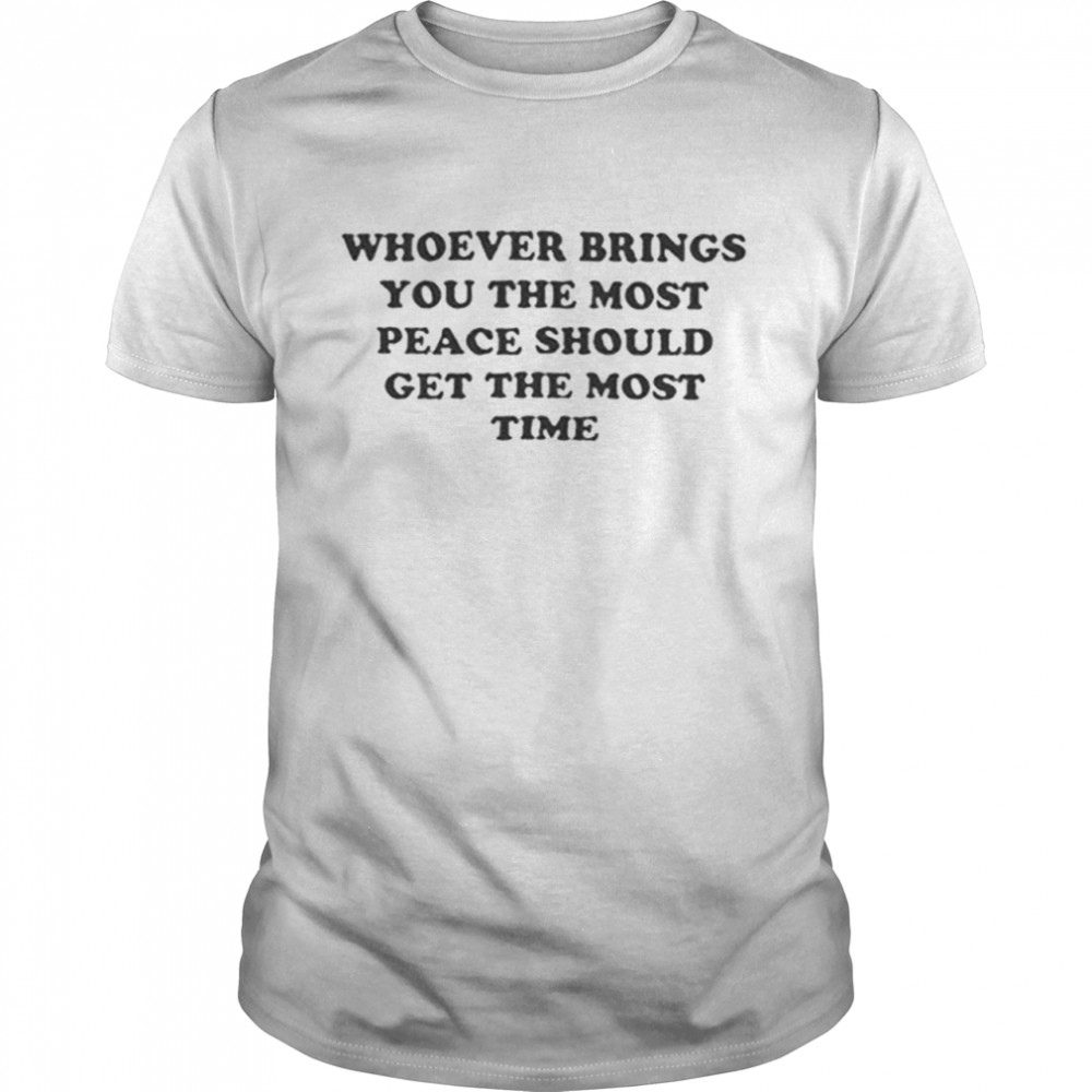 Whoever Brings You Peace Should Get The Most Time Shirt Whoever Brings You Peace Should Get The Most Time Shirt