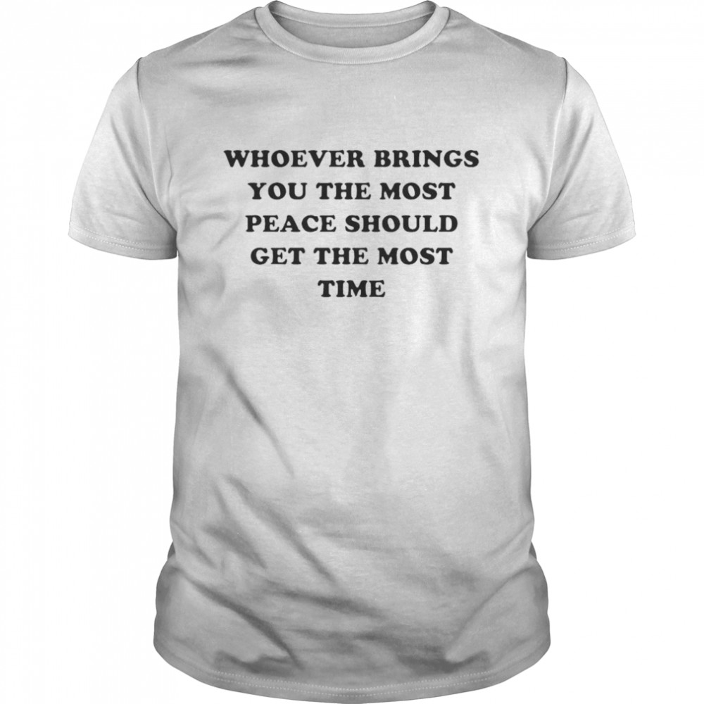 Whoever Brings You The Most Peace Should Get The Most Time Shirt Whoever Brings You The Most Peace Should Get The Most Time Shirt