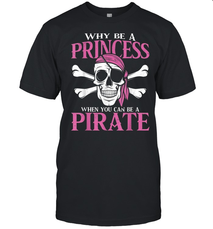 Why Be A Princess When You Can Be A Pirate Girl Pirate Shirt Why Be A Princess When You Can Be A Pirate Girl Pirate Shirt