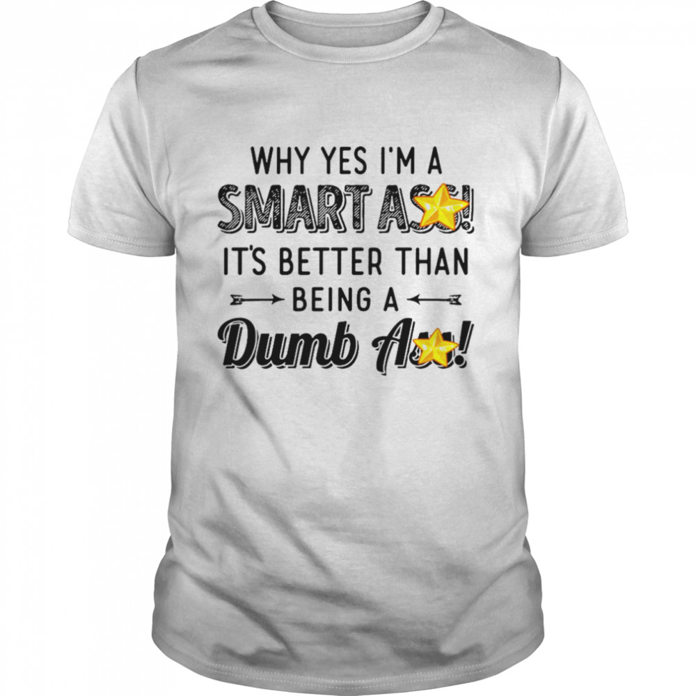 Why Yes I’M A Smart Ass It’S Better Than Being A Dumbass Shirt