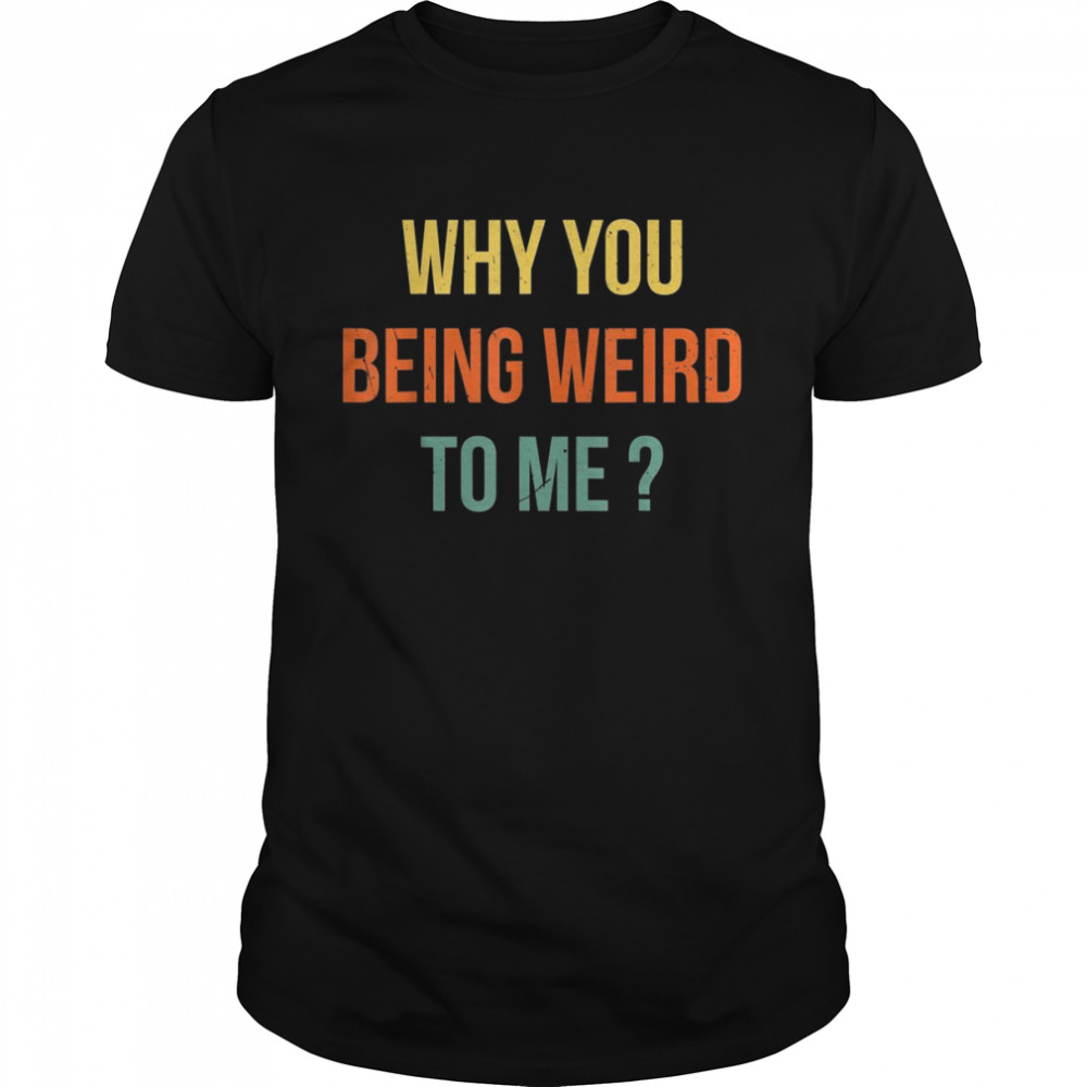 Why You Being Weird To Me Shirt Why You Being Weird To Me Shirt