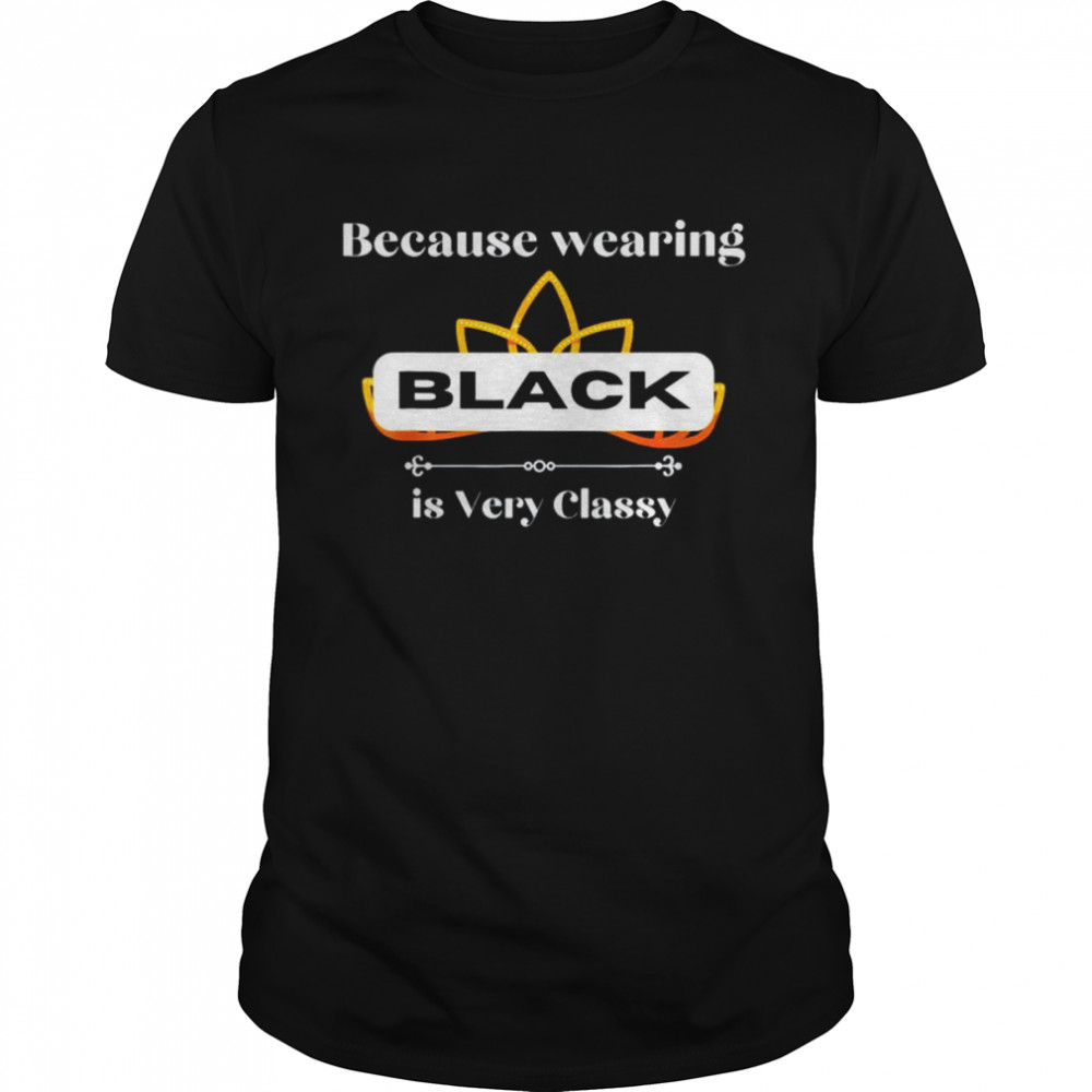 Because Wearing Black Is Very Classy T-Shirt Because Wearing Black Is Very Classy T-Shirt