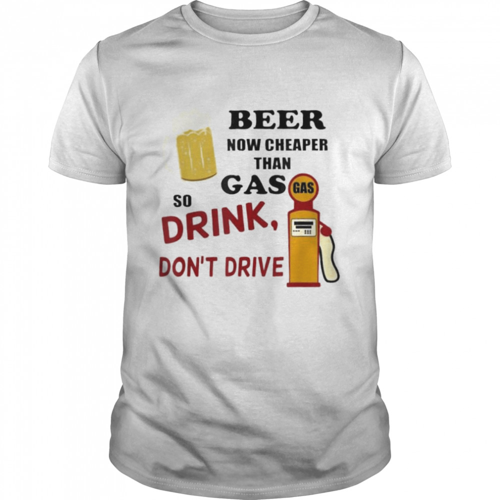 Beer Now er Than Gas Drink Dont Drive Shirt