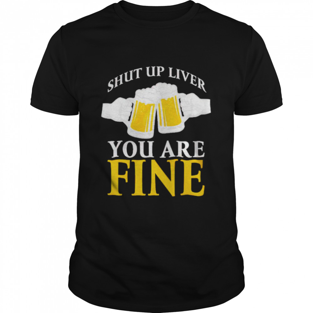Beer Shut Up Liver You Are Fine Shirt