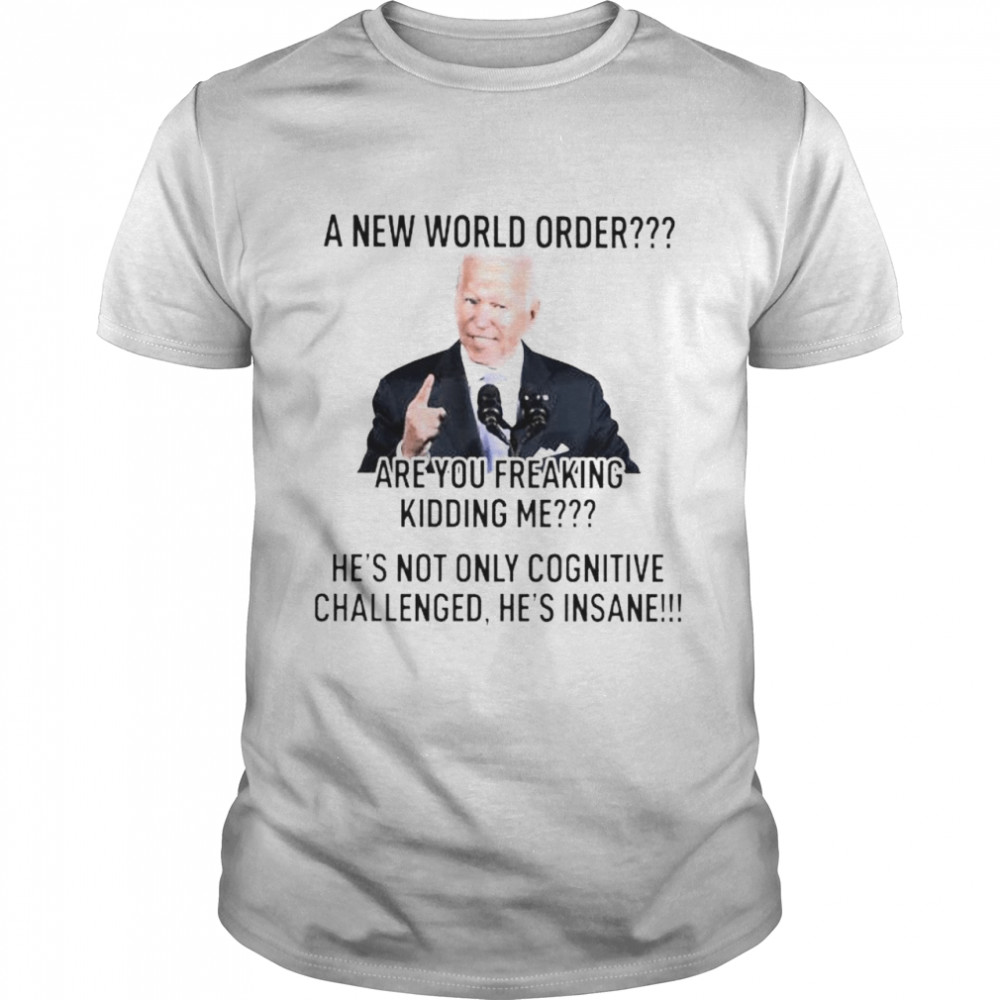 Biden A World Order Are You Freaking Kidding Me Shirt Biden A World Order Are You Freaking Kidding Me Shirt