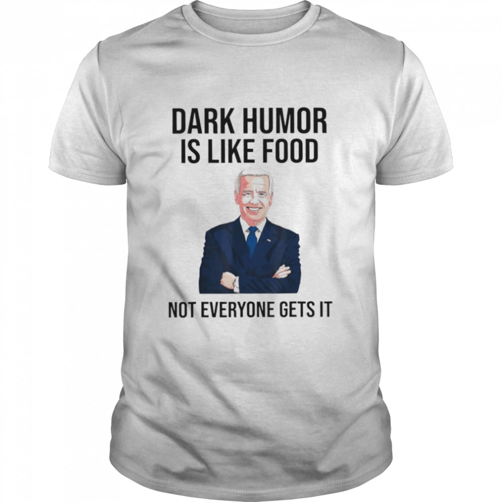 Biden Dark Humor Is Like Food Not Everyone Gets It Shirt