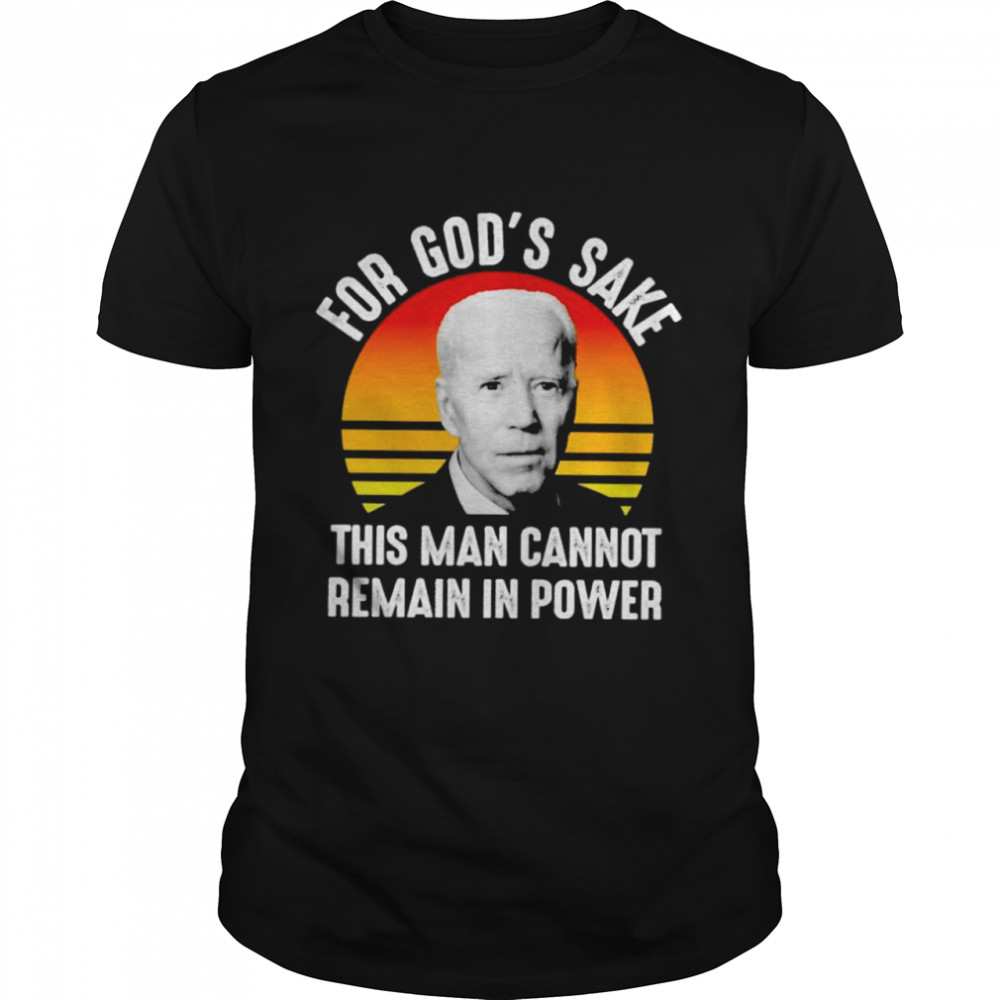 Biden For God’S Sake This Man Cannot Remain In Power Shirt