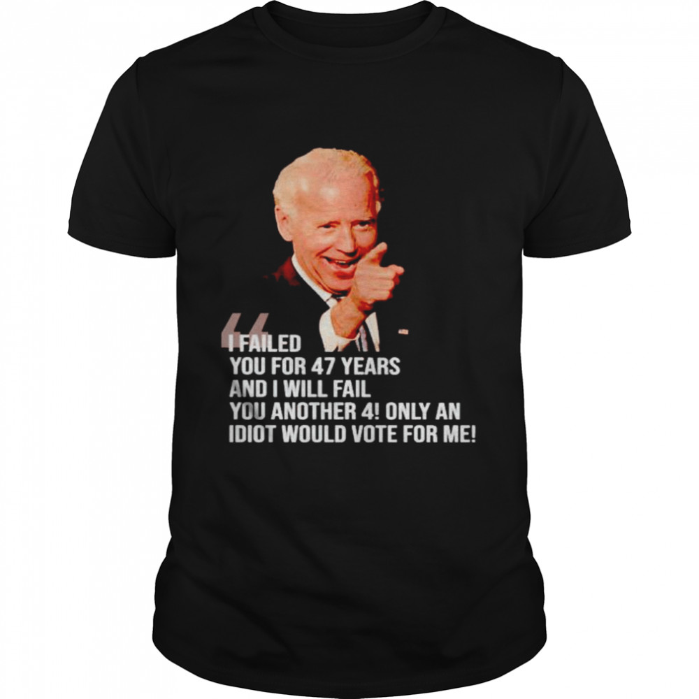 Biden I Failed You For 47 Years And I Will Fail Shirt Biden I Failed You For 47 Years And I Will Fail Shirt