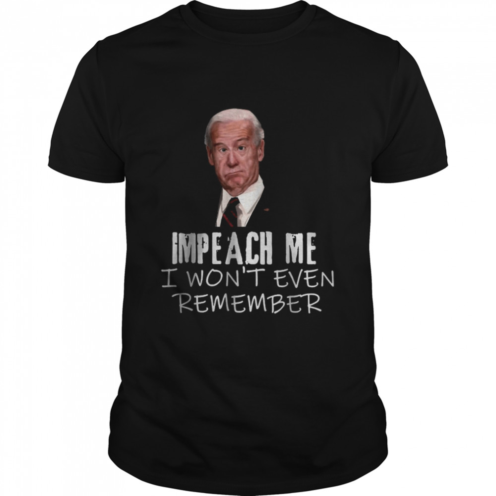 Biden Impeach Me I Won’T Even Remember T-Shirt Biden Impeach Me I Won’T Even Remember T-Shirt